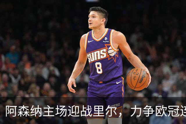 阿森纳主场迎战里尔，力争欧冠连胜再添佳绩